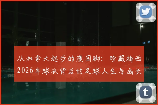 从加拿大起步的澳国脚:珍藏梅西2026年球衣背后的足球人生与成长故事