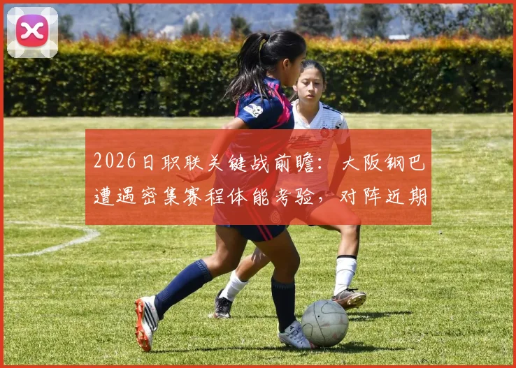 2026日职联关键战前瞻:大阪钢巴遭遇密集赛程体能考验,对阵近期三连败的冈山绿雉,胜负悬念几何?