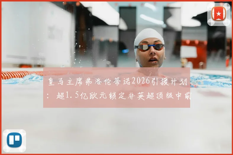 皇马主席弗洛伦蒂诺2026引援计划：超1.5亿欧元锁定非英超顶级中前场球星