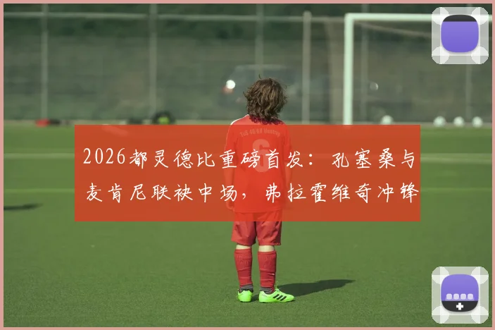 2026都灵德比重磅首发:孔塞桑与麦肯尼联袂中场,弗拉霍维奇冲锋,战术与看点全解读