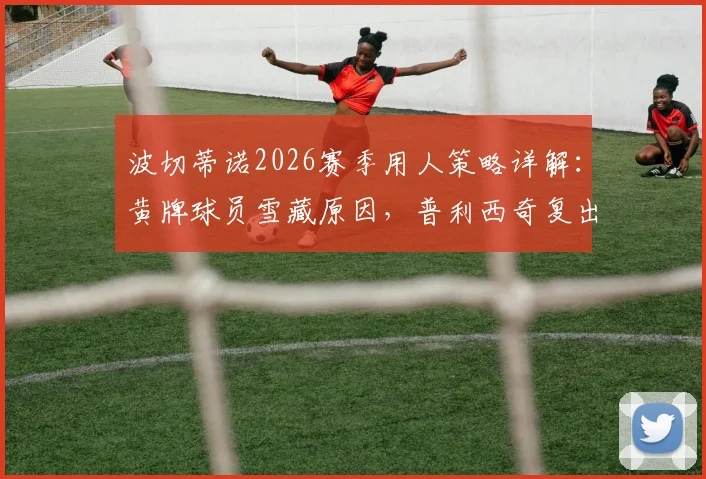 波切蒂诺2026赛季用人策略详解：黄牌球员雪藏原因，普利西奇复出时间及战术影响