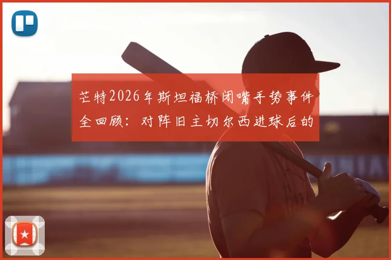 芒特2026年斯坦福桥闭嘴手势事件全回顾:对阵旧主切尔西进球后的争议回应与深层原因分析