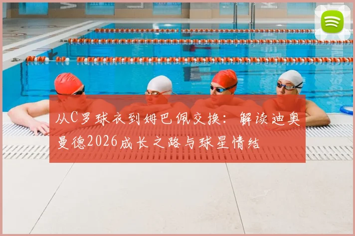 从C罗球衣到姆巴佩交换:解读迪奥曼德2026成长之路与球星情结