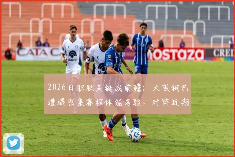 2026日职联关键战前瞻：大阪钢巴遭遇密集赛程体能考验，对阵近期三连败的冈山绿雉，胜负悬念几何？