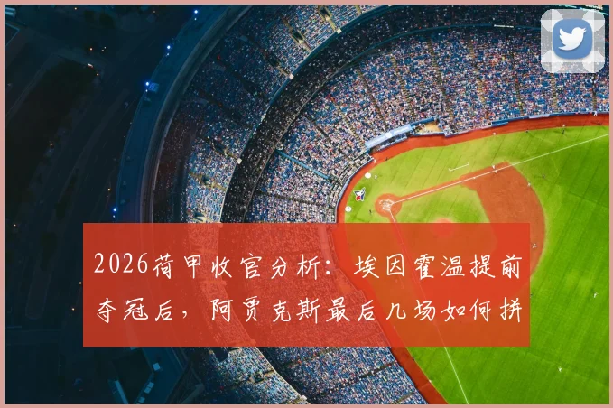 2026荷甲收官分析:埃因霍温提前夺冠后,阿贾克斯最后几场如何拼下欧冠门票?