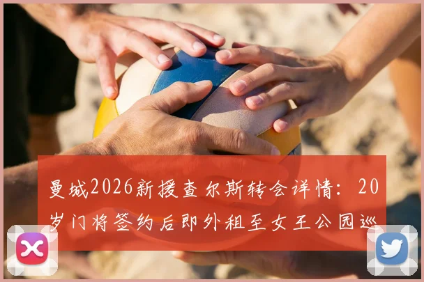 曼城2026新援查尔斯转会详情:20岁门将签约后即外租至女王公园巡游者,技术特点与未来前景分析