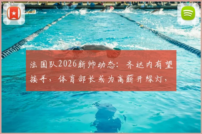 法国队2026新帅动态:齐达内有望接手,体育部长或为高薪开绿灯,限薪令特批引关注