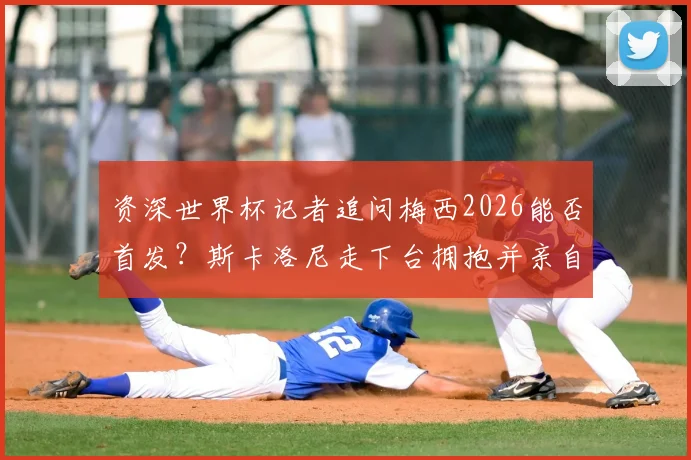 资深世界杯记者追问梅西2026能否首发？斯卡洛尼走下台拥抱并亲自解答，现场细节全回顾