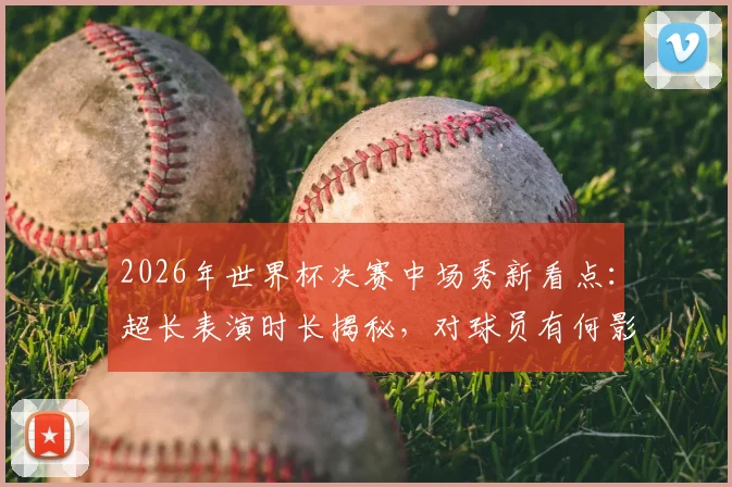 2026年世界杯决赛中场秀新看点：超长表演时长揭秘，对球员有何影响？