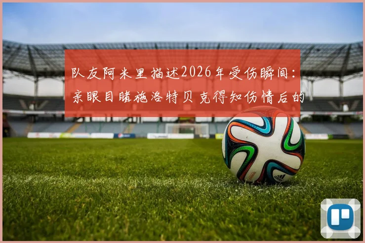 队友阿米里描述2026年受伤瞬间：亲眼目睹施洛特贝克得知伤情后的情绪过程