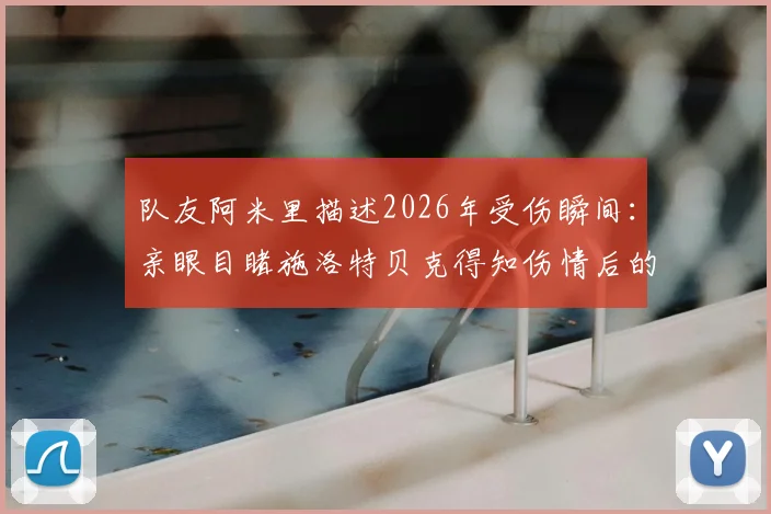 队友阿米里描述2026年受伤瞬间:亲眼目睹施洛特贝克得知伤情后的情绪过程