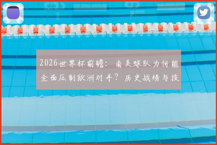 2026世界杯前瞻：南美球队为何能全面压制欧洲对手？历史战绩与技术风格深度分析