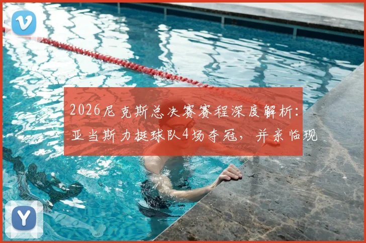 2026尼克斯总决赛赛程深度解析：亚当斯力挺球队4场夺冠，并亲临现场观战意愿强烈