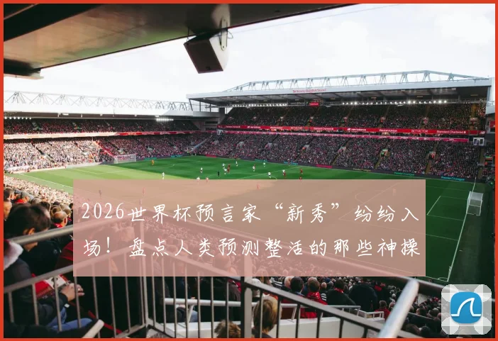 2026世界杯预言家“新秀”纷纷入场!盘点人类预测整活的那些神操作与翻车现场