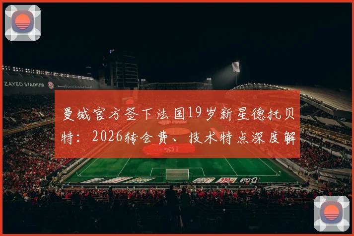 曼城官方签下法国19岁新星德托贝特：2026转会费、技术特点深度解读与未来前景分析