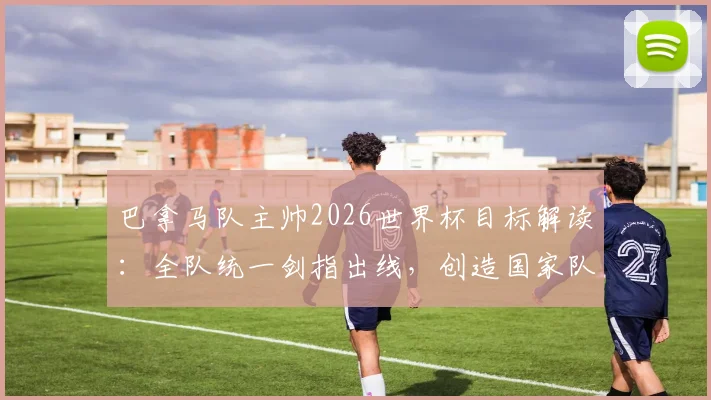 巴拿马队主帅2026世界杯目标解读：全队统一剑指出线，创造国家队历史的关键策略