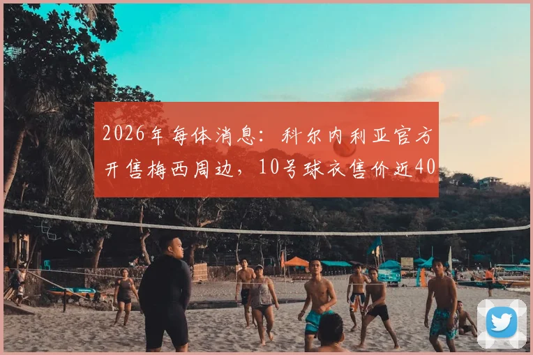 2026年每体消息：科尔内利亚官方开售梅西周边，10号球衣售价近40欧元购买渠道分析
