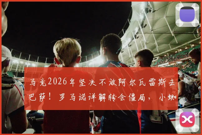 马竞2026年坚决不放阿尔瓦雷斯去巴萨！罗马诺详解转会僵局，小蜘蛛未来下家分析
