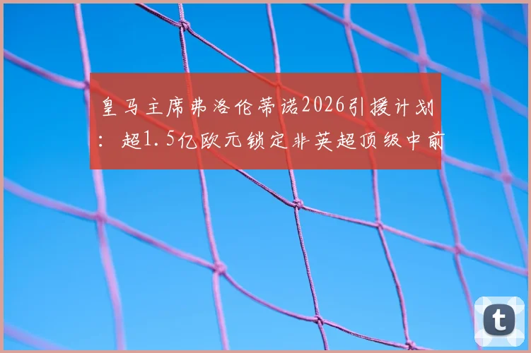 皇马主席弗洛伦蒂诺2026引援计划:超1.5亿欧元锁定非英超顶级中前场球星