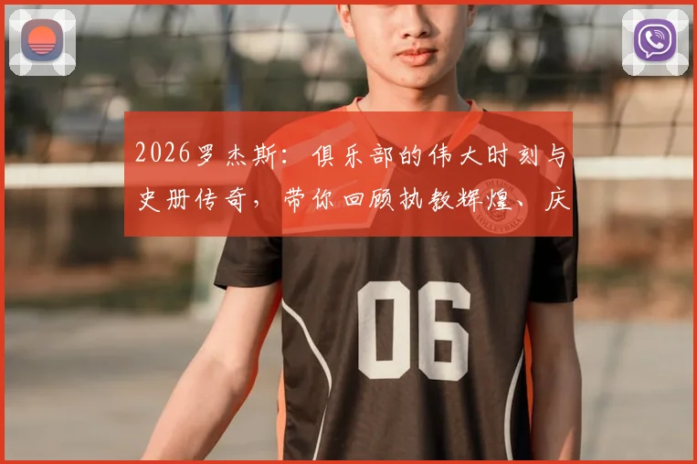 2026罗杰斯:俱乐部的伟大时刻与史册传奇,带你回顾执教辉煌、庆祝现场及完整采访