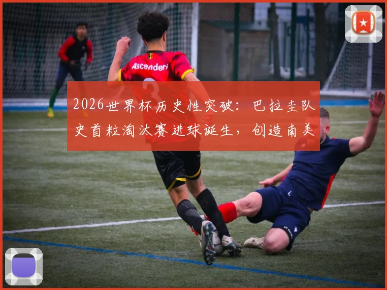 2026世界杯历史性突破:巴拉圭队史首粒淘汰赛进球诞生,创造南美足球新篇章,关键球员与进球瞬间详解