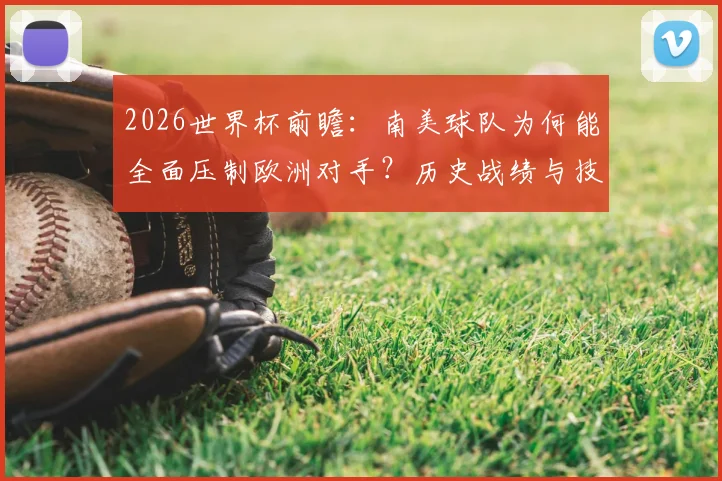 2026世界杯前瞻:南美球队为何能全面压制欧洲对手?历史战绩与技术风格深度分析