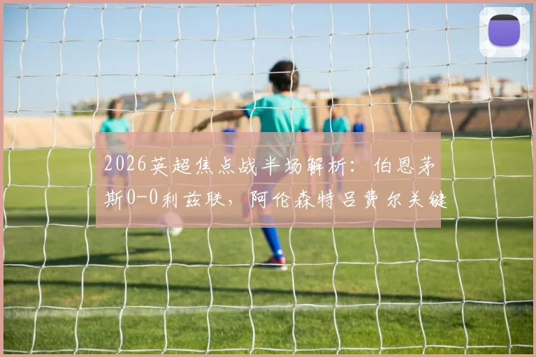 2026英超焦点战半场解析：伯恩茅斯0-0利兹联，阿伦森特吕费尔关键造险瞬间回顾