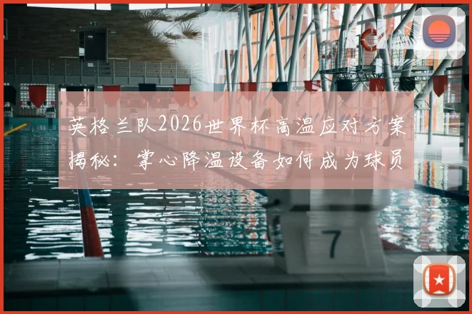 英格兰队2026世界杯高温应对方案揭秘:掌心降温设备如何成为球员的“第二装备”?