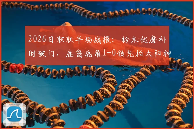 2026日职联半场战报：铃木优磨补时破门，鹿岛鹿角1-0领先柏太阳神