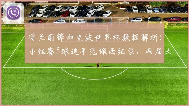 荷兰前锋加克波世界杯数据解析：小组赛5球追平范佩西纪录，两届大赛稳定输出跻身队史前四