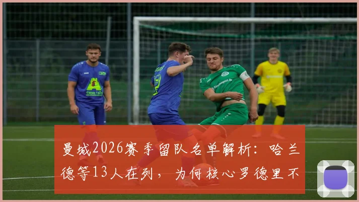曼城2026赛季留队名单解析：哈兰德等13人在列，为何核心罗德里不在计划内？